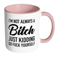 I'm Not Always A Bitch Just Kidding Go Fuck Yourself Mug