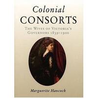 Colonial Consorts : The Wives Of Victoria's Governors 1839-1900