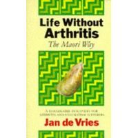 Life Without Arthritis - The Maori Way - A Remarkable Discovery For Arthritis And Rheumatism Sufferers