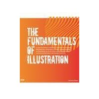 The Fundamentals Of Illustration :  How To Generate Ideas, Interpret Briefs And Promote Oneself. : Practicality, Philosophy And Professionalism Are Ex